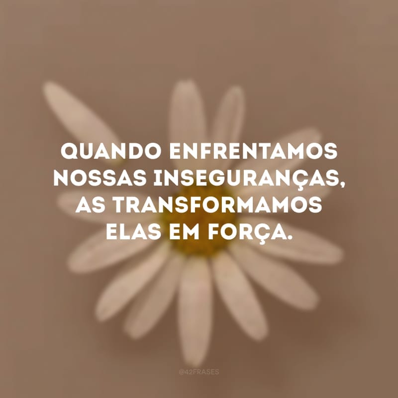 Quando enfrentamos nossas inseguranças, as transformamos elas em força.