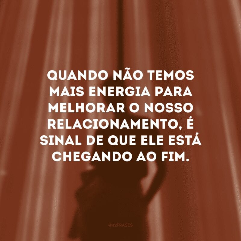 Quando não temos mais energia para melhorar o nosso relacionamento, é sinal de que ele está chegando ao fim.