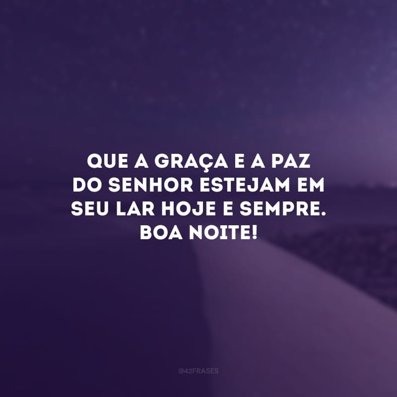 Que a graça e a paz do Senhor estejam em seu lar hoje e sempre. Boa noite!