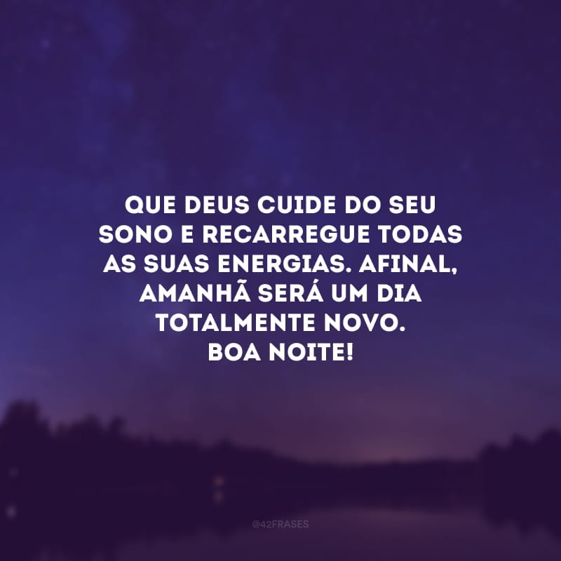 Que Deus cuide do seu sono e recarregue todas as suas energias. Afinal, amanhã é um dia totalmente novo. Boa noite! 