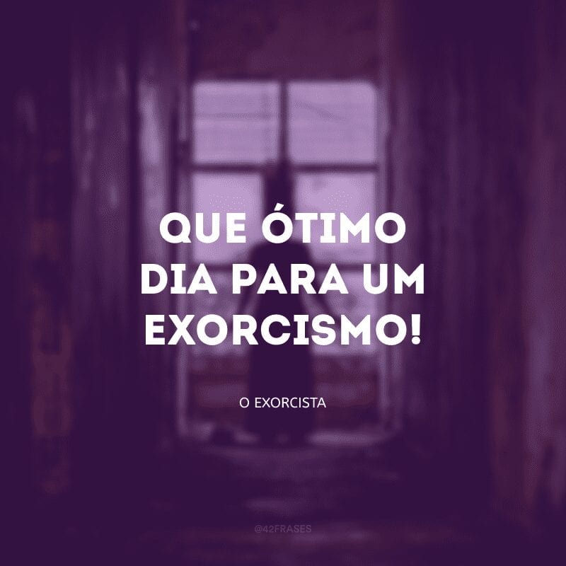 Que ótimo dia para um exorcismo!