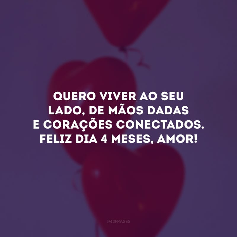 Quero viver ao seu lado, de mãos dadas e corações conectados. Feliz dia 4 meses, amor!