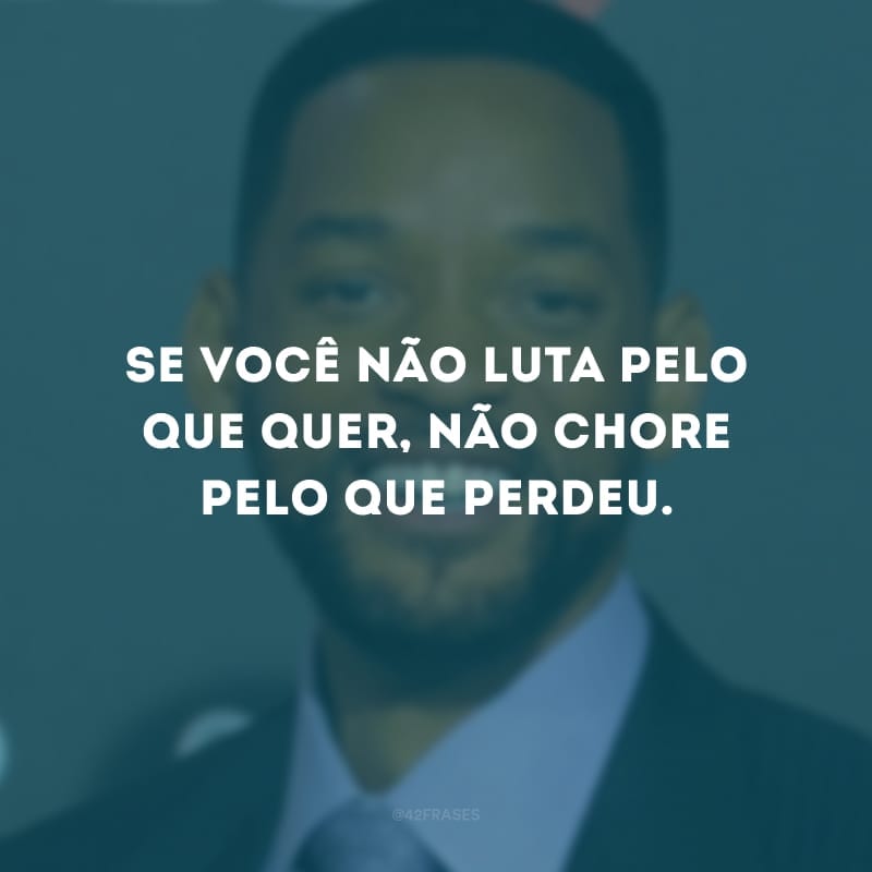 Se você não luta pelo que quer, não chore pelo que perdeu.