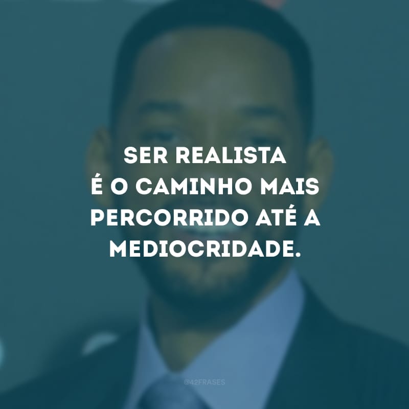 Ser realista é o caminho mais percorrido até a mediocridade.