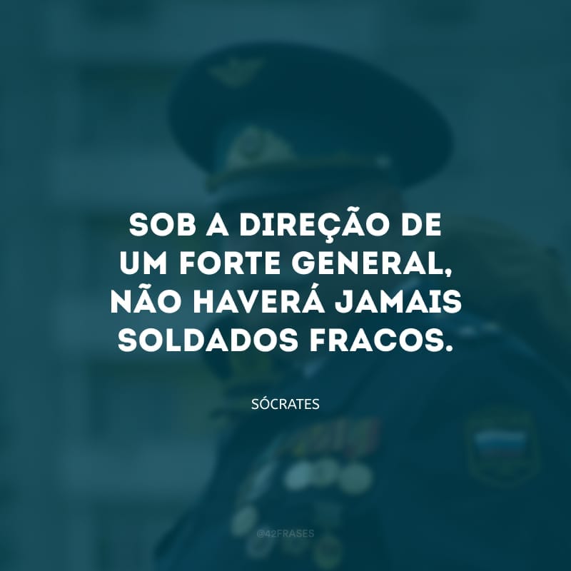 Sob a direção de um forte general, não haverá jamais soldados fracos.