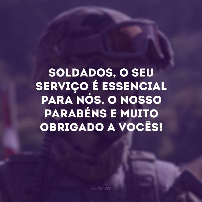 Soldados, o seu serviço é essencial para nós. O nosso parabéns e muito obrigado a vocês! 