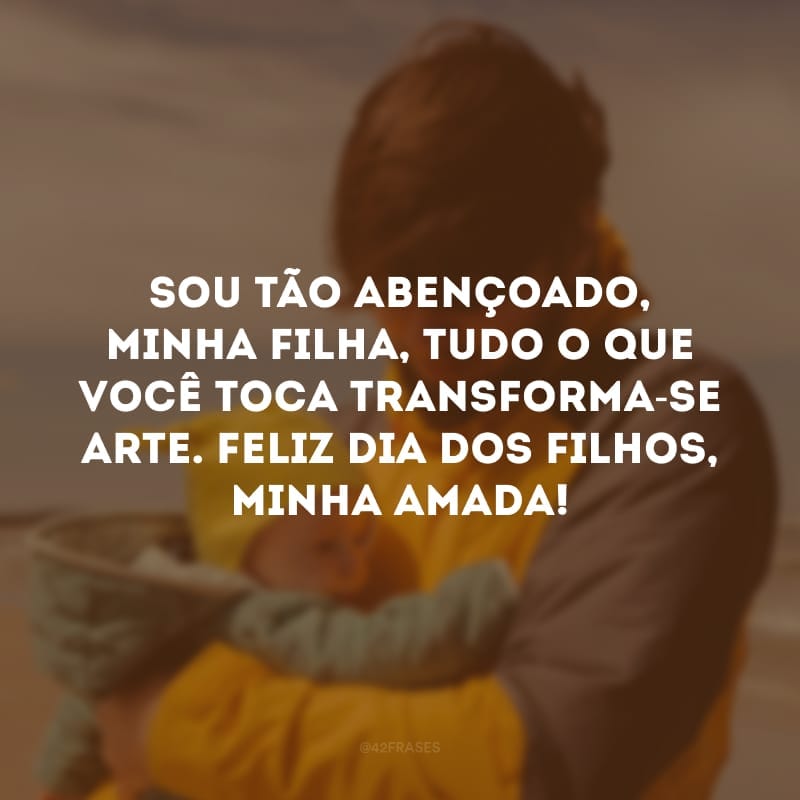 Sou tão abençoado, minha filha, tudo o que você toca transforma-se arte. Feliz Dia dos Filhos, minha amada!