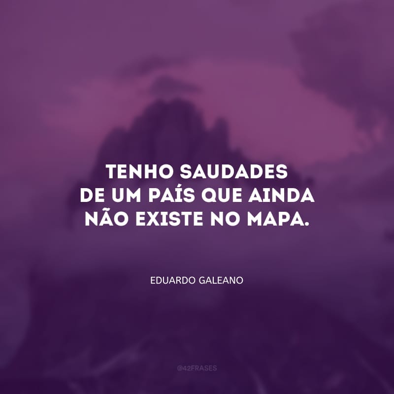 Tenho saudades de um país que ainda não existe no mapa.