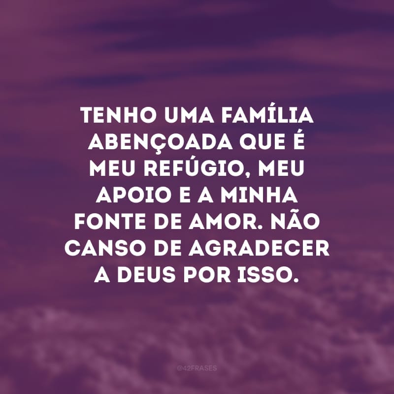 Tenho uma família abençoada que é meu refúgio, meu apoio e a minha fonte de amor. Não canso de agradecer a Deus por isso. 