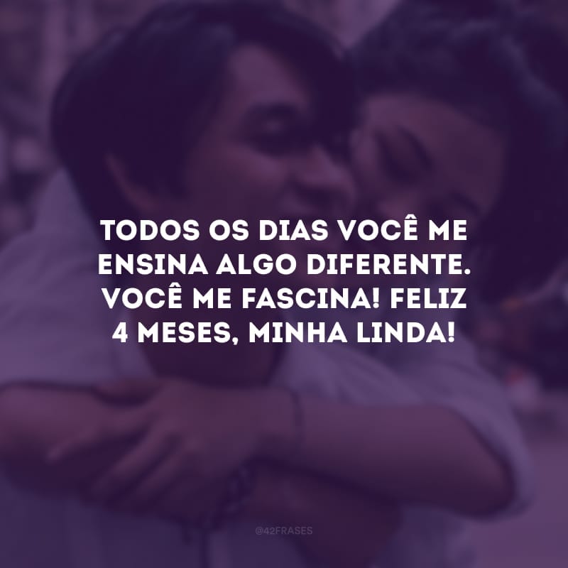 Todos os dias você me ensina algo diferente. Você me fascina! Feliz 4 meses, minha linda!