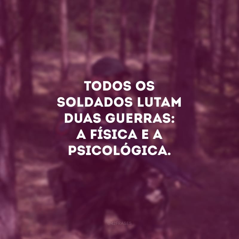 Todos os soldados lutam duas guerras: a física e a psicológica.