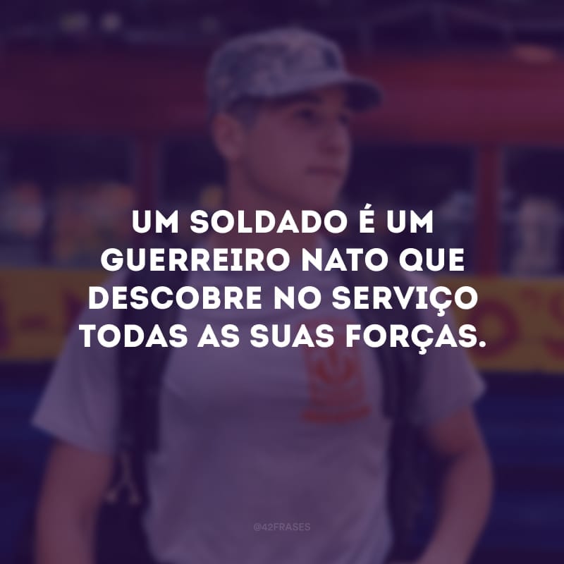 Um soldado é um guerreiro nato que descobre no serviço todas as suas forças. 