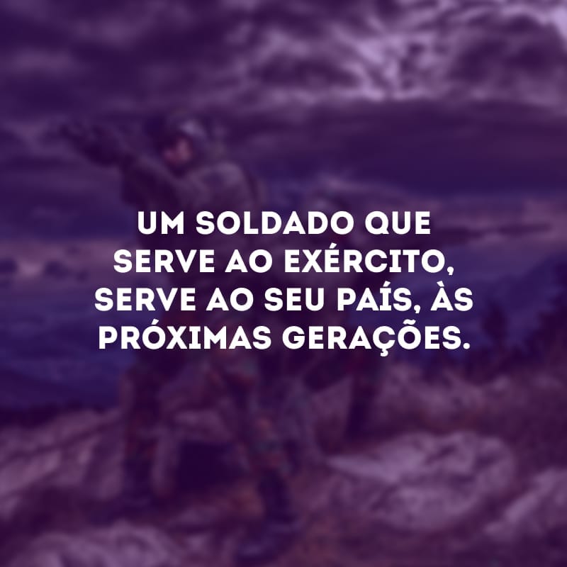 Um soldado que serve ao exército, serve ao seu país, às próximas gerações. 