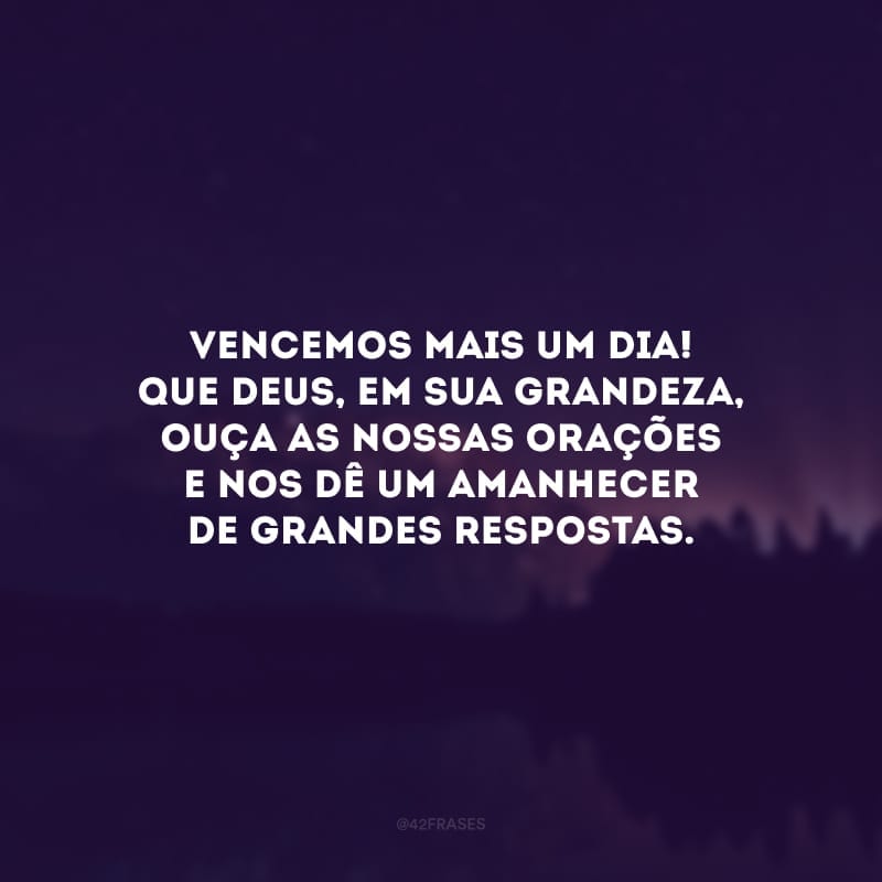 Vencemos mais um dia! Que Deus, em sua grandeza, ouça as nossas orações e nos dê um amanhecer de grandes respostas. 