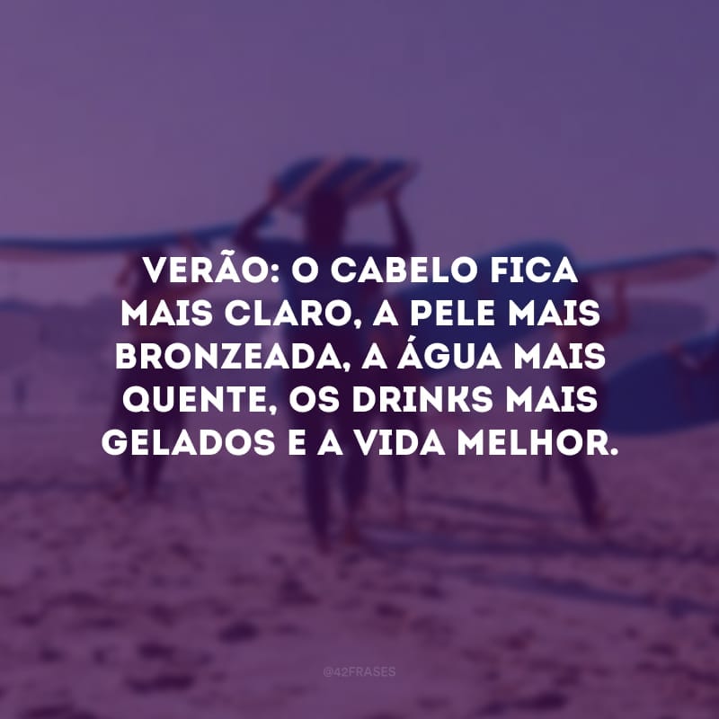 Verão: o cabelo fica mais claro, a pele mais bronzeada, a água mais quente, os drinks mais gelados e a vida melhor. 