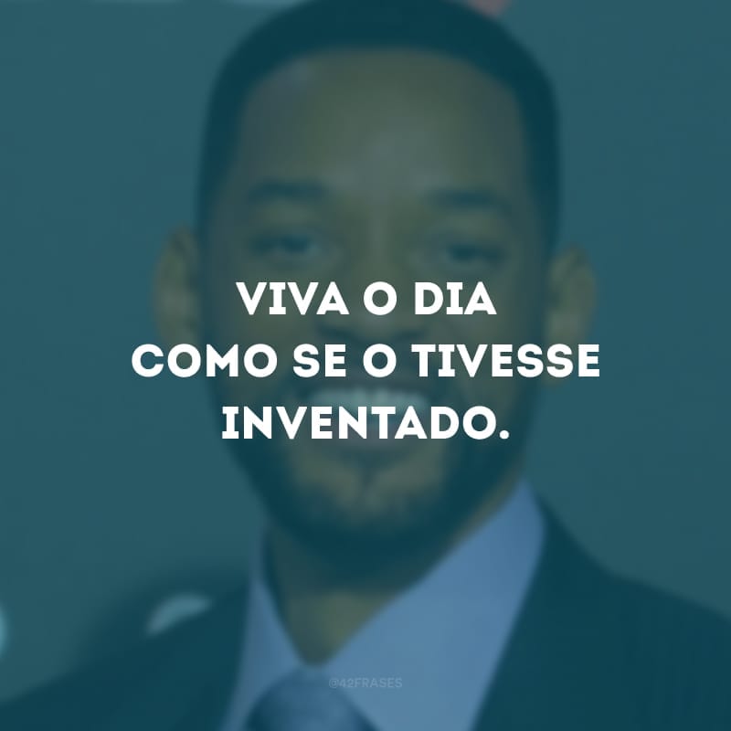 Viva o dia como se o tivesse inventado.