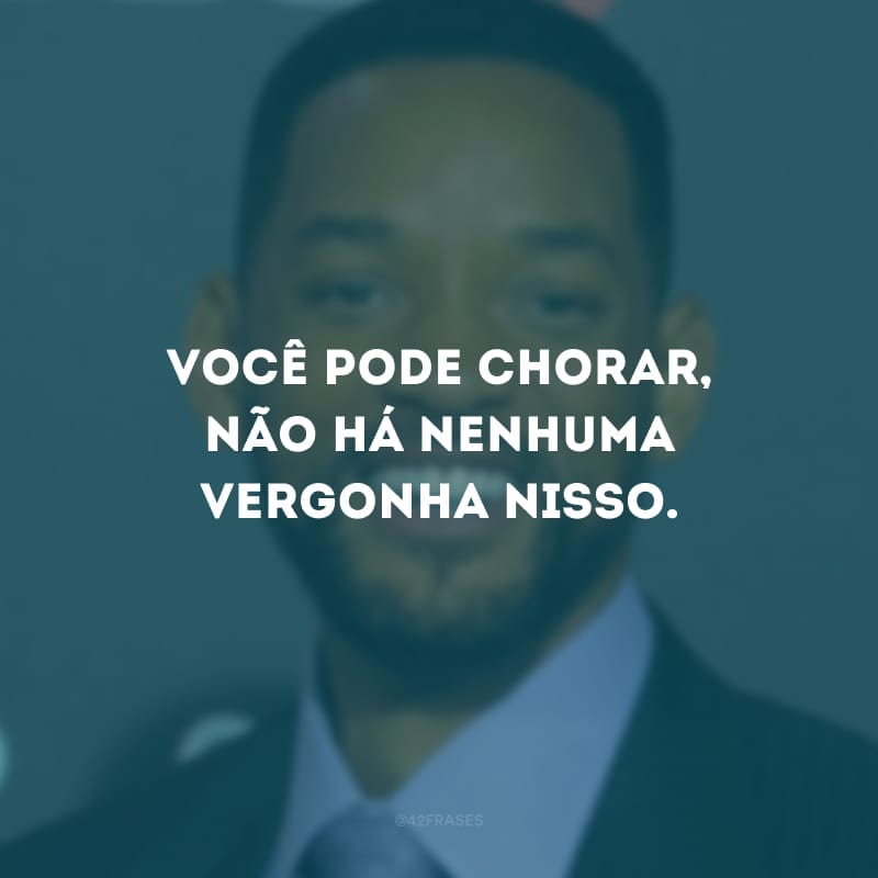 Você pode chorar, não há nenhuma vergonha nisso.