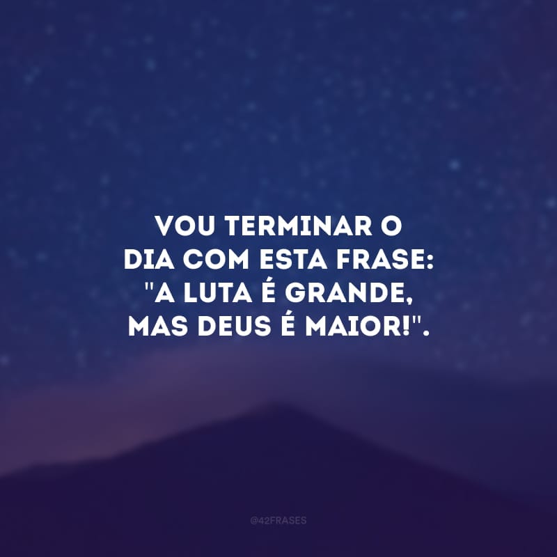 Vou terminar o dia com esta frase: \