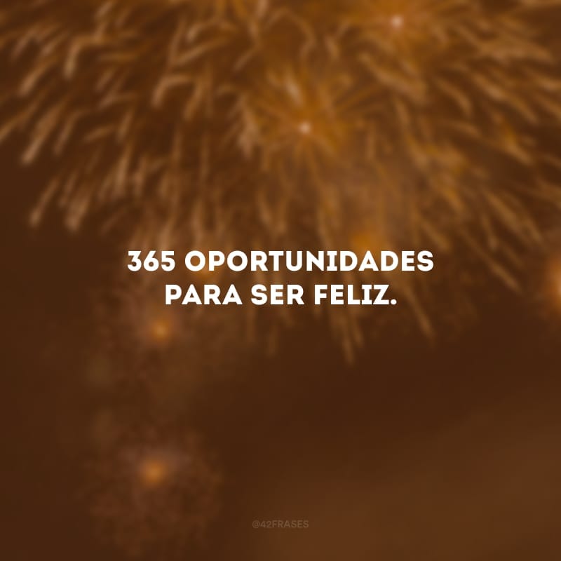 365 oportunidades para ser feliz. 