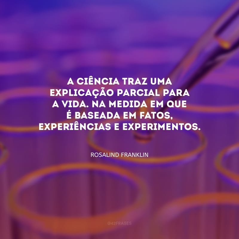 A ciência traz uma explicação parcial para a vida. Na medida em que é baseada em fatos, experiências e experimentos.