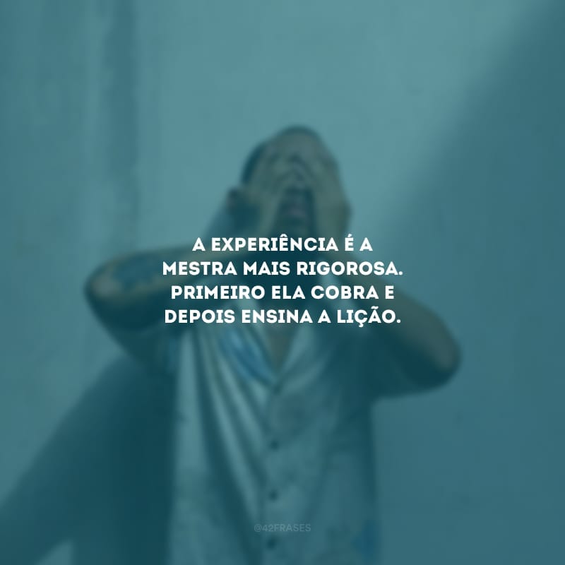 A experiência é a mestra mais rigorosa. Primeiro ela cobra e depois ensina a lição.