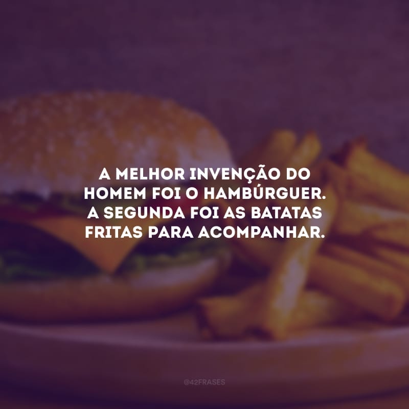 A melhor invenção do homem foi o hambúrguer. A segunda foi as batatas fritas para acompanhar. 