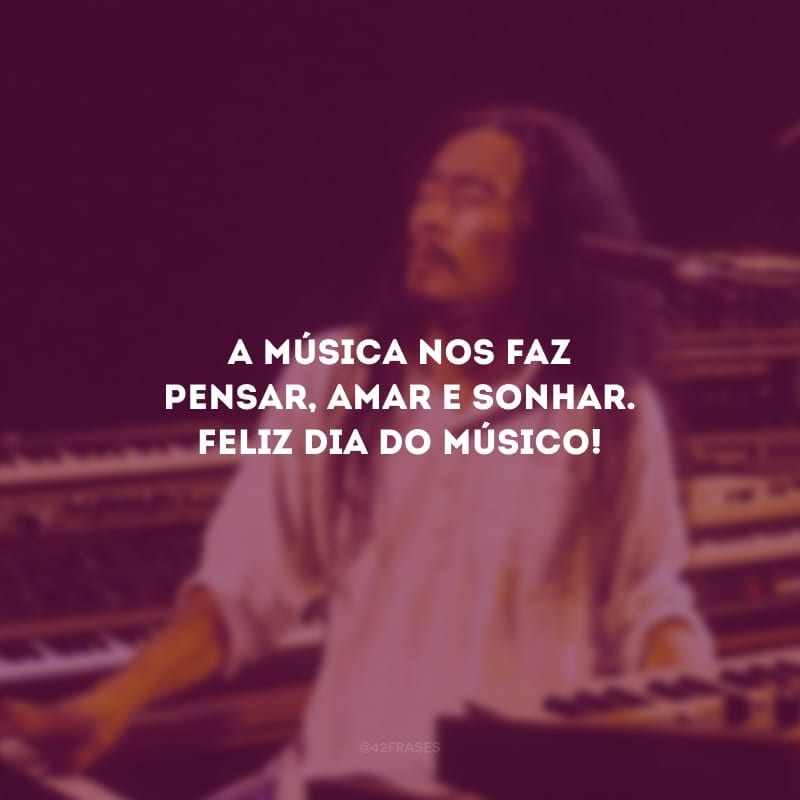 A música nos faz pensar, amar e sonhar. Feliz dia do músico!