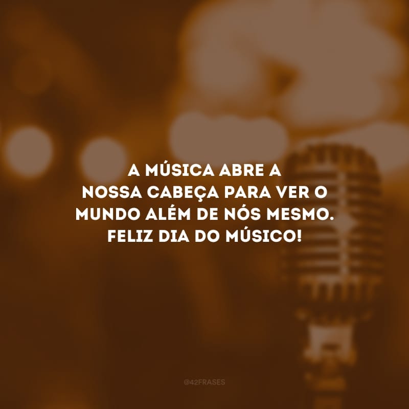 A música abre a nossa cabeça para ver o mundo além de nós mesmo. Feliz dia do músico!