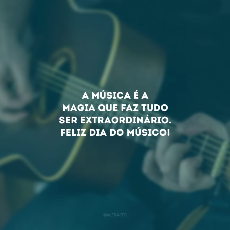 A música é a magia que faz tudo ser extraordinário. Feliz dia do músico!