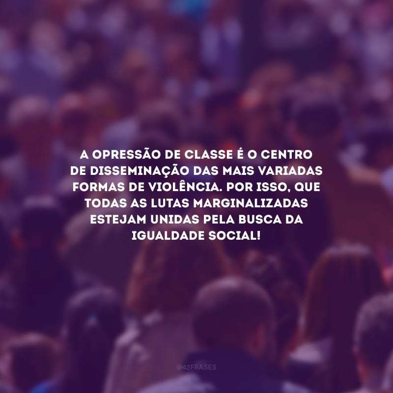 A opressão de classe é o centro de disseminação das mais variadas formas de violência. Por isso, que todas as lutas marginalizadas estejam unidas pela busca da igualdade social!