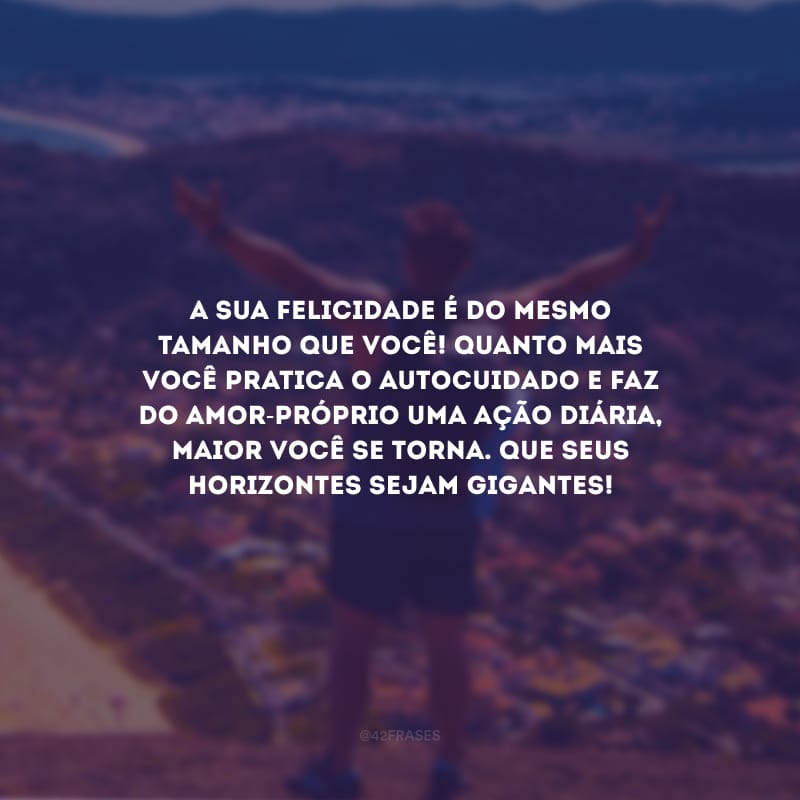 A sua felicidade é do mesmo tamanho que você! Quanto mais você pratica o autocuidado e faz do amor-próprio uma ação diária, maior você se torna. Que seus horizontes sejam gigantes!