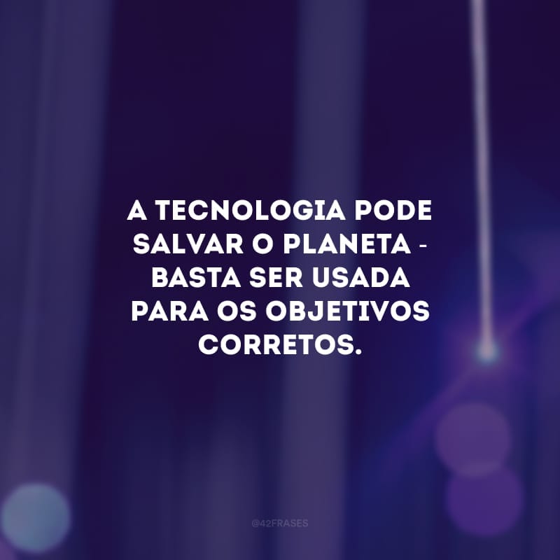 A tecnologia pode salvar o planeta - basta ser usada para os objetivos corretos. 