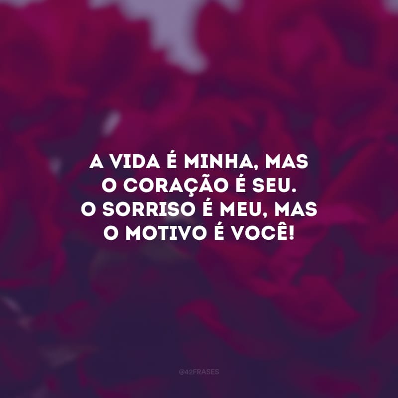 A vida é minha, mas o coração é seu. O sorriso é meu, mas o motivo é você! 