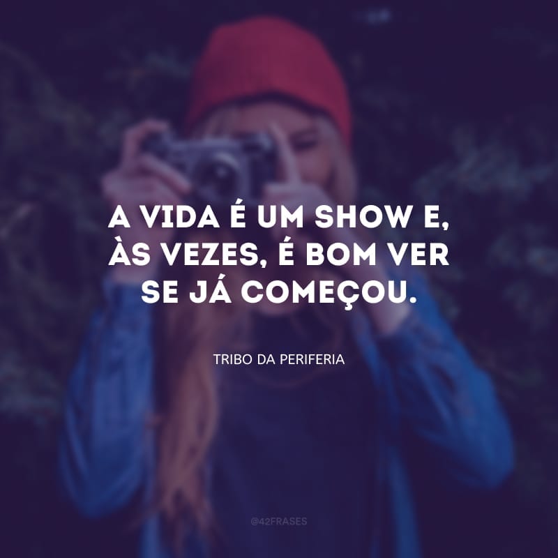 A vida é um show e, às vezes, é bom ver se já começou.