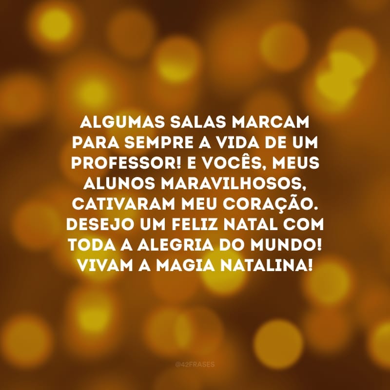 Algumas salas marcam para sempre a vida de um professor! E vocês, meus alunos maravilhosos, cativaram meu coração. Desejo um Feliz Natal com toda a alegria do mundo! Vivam a magia natalina!