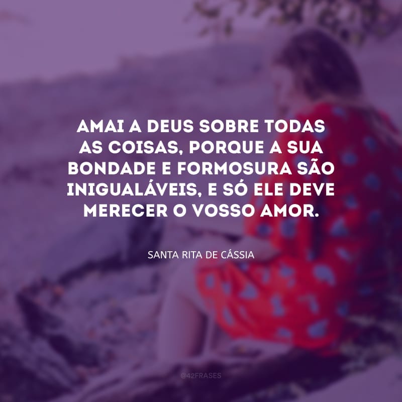 Amai a Deus sobre todas as coisas, porque a sua bondade e formosura são inigualáveis, e só Ele deve merecer o vosso amor.