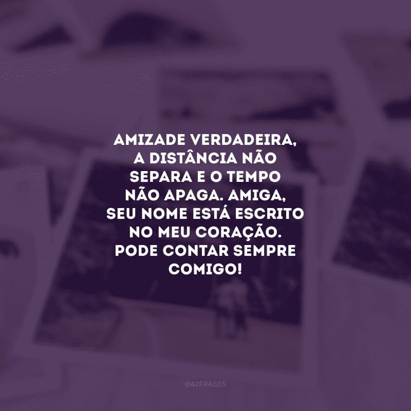 Amizade verdadeira, a distância não separa e o tempo não apaga. Amiga, seu nome está escrito no meu coração. Pode contar sempre comigo!