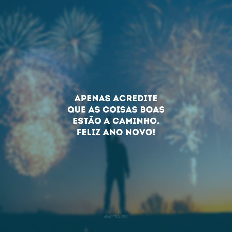 Apenas acredite que as coisas boas estão a caminho. Feliz Ano Novo!