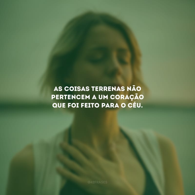 As coisas terrenas não pertencem a um coração que foi feito para o céu.