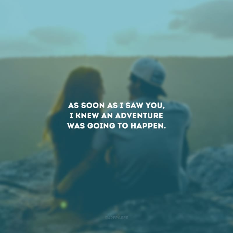 As soon as I saw you, I knew an adventure was going to happen. (Assim que eu vi você, eu soube que uma aventura iria começar). 