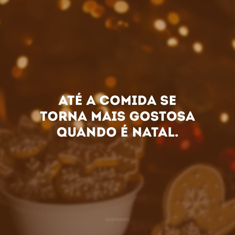 Até a comida se torna mais gostosa quando é Natal.