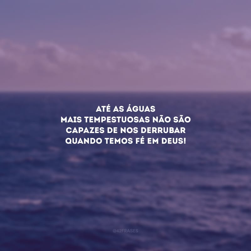 Até as águas mais tempestuosas não são capazes de nos derrubar quando temos fé em Deus!