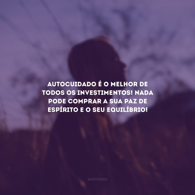 Autocuidado é o melhor de todos os investimentos! Nada pode comprar a sua paz de espírito e o seu equilíbrio!