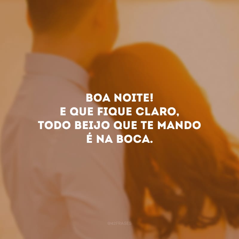 Boa noite! E que fique claro, todo beijo que te mando é na boca.