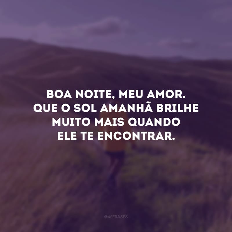 Boa noite, meu amor. Que o Sol amanhã brilhe muito mais quando ele te encontrar.