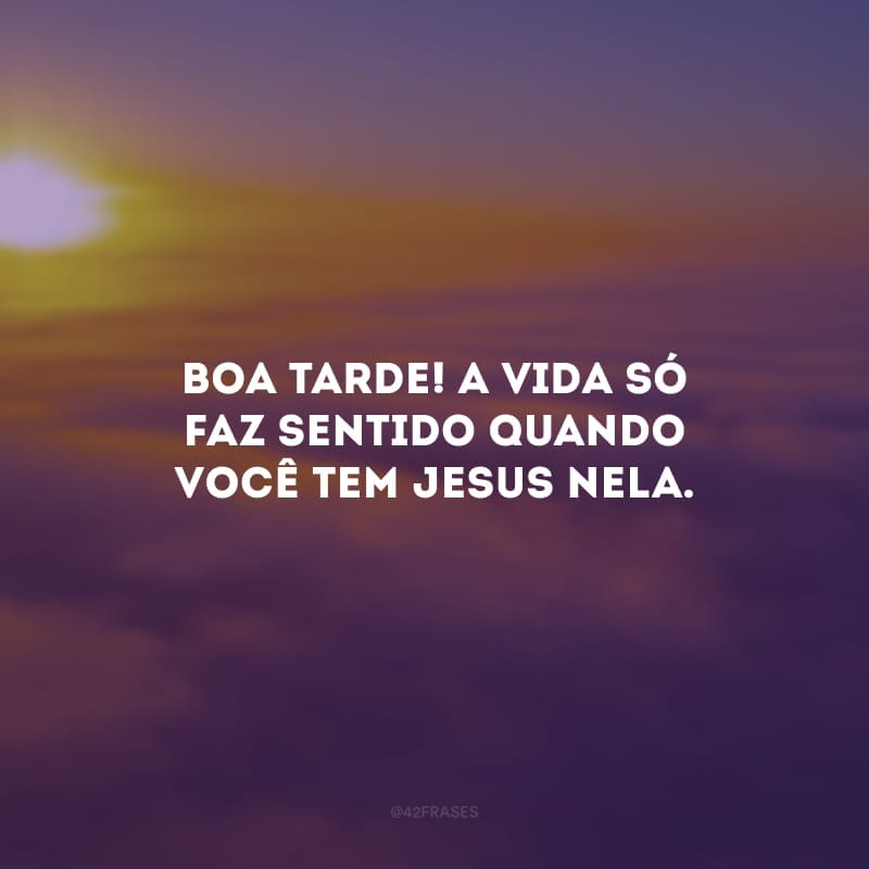 Boa tarde! A vida só faz sentido quando você tem Jesus nela. 