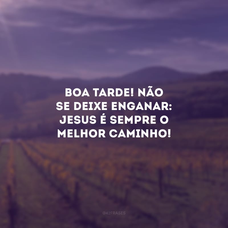 Boa tarde! Não se deixe enganar: Jesus é sempre o melhor caminho! 