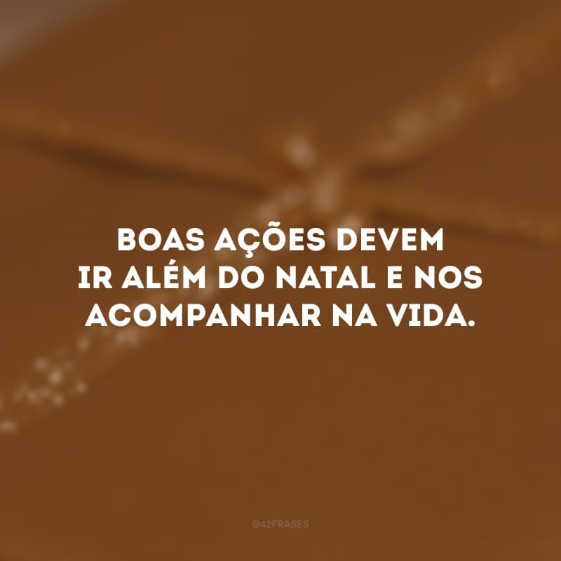 Boas ações devem ir além do Natal e nos acompanhar na vida.