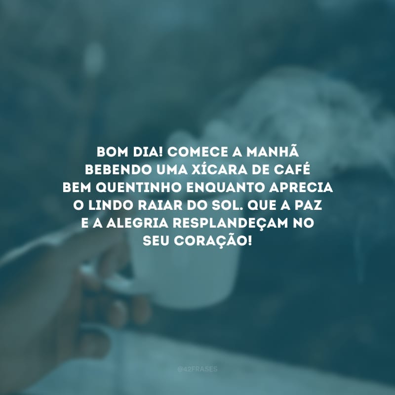 Bom dia! Comece a manhã bebendo uma xícara de café bem quentinho enquanto aprecia o lindo raiar do sol. Que a paz e a alegria resplandeçam no seu coração!