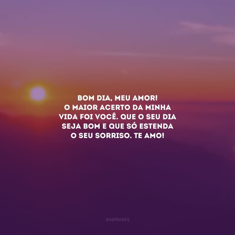 Bom dia, meu amor! O maior acerto da minha vida foi você. Que o seu dia seja bom e que só estenda o seu sorriso. Te amo! 